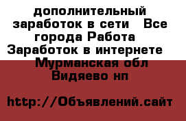 дополнительный заработок в сети - Все города Работа » Заработок в интернете   . Мурманская обл.,Видяево нп